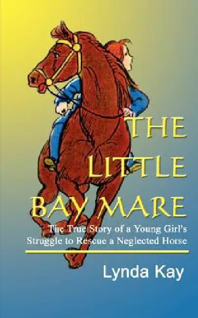 The Little Bay Mare: The True Story of a Young Girl's Struggle to Rescue a Neglected Horse by Lynda Kay