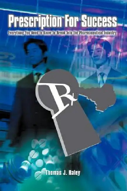 Prescription For Success: Everything You Need to Know to Break Into the Pharmaceutical Industry by Thomas J. Haley