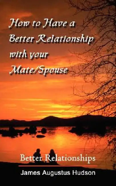 How to Have a Better Relationship with your Mate/Spouse: Better Relationships by James Augustus Hudson