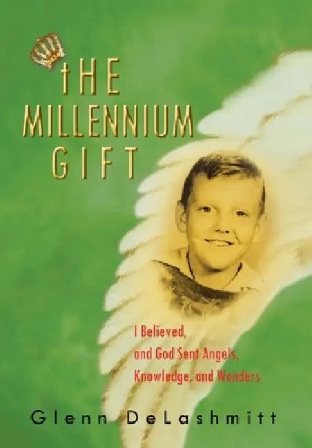 The Millennium Gift: I Believed, and God Sent Angels, Knowledge, and Wonders by Glenn Delashmitt
