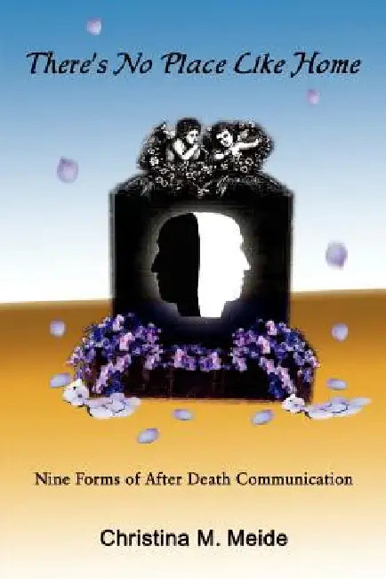 There's No Place Like Home: Nine Forms of After Death Communication by Christina M. Meide