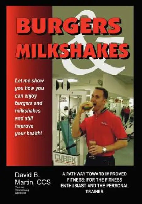 Burgers and Milkshakes: A Pathway Toward Improved Fitness: for the Fitness Enthusiast and the Personal Trainer by David B. Martin CCS