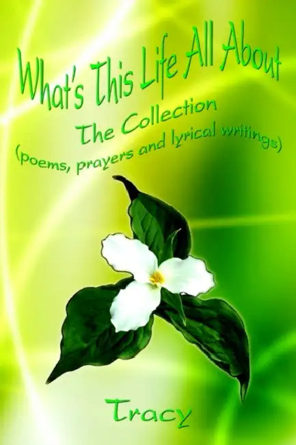 What's This Life All About: The Collection (poems, prayers and lyrical writings) by Tracy