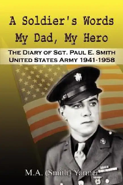 A Soldier's Words My Dad, My Hero: The Diary of Sgt. Paul E. Smith United States Army 1941-1958 by M. a. (Smith) Yarmer