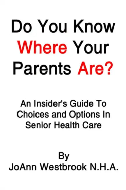 Do You Know Where Your Parents Are?: An Insider's Guide to Choices and Options in Senior Health Care by Joann Westbrook