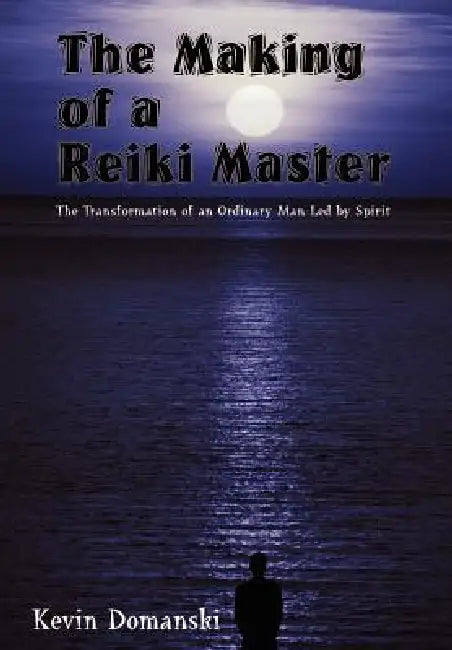 The Making of a Reiki Master: The Transformation of an Ordinary Man Led by Spirit by Kevin Domanski