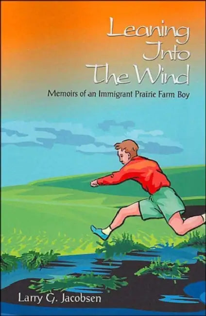 Leaning Into The Wind: Memoirs of an Immigrant Prairie Farm Boy by Larry G. Jacobsen