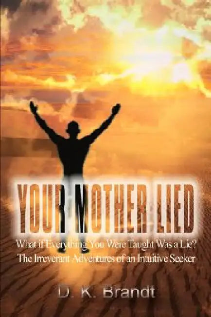 Your Mother Lied: What if Everything You Were Taught Was a Lie? The Irreverant Adventures of an Intuitive Seeker by D. K. Brandt