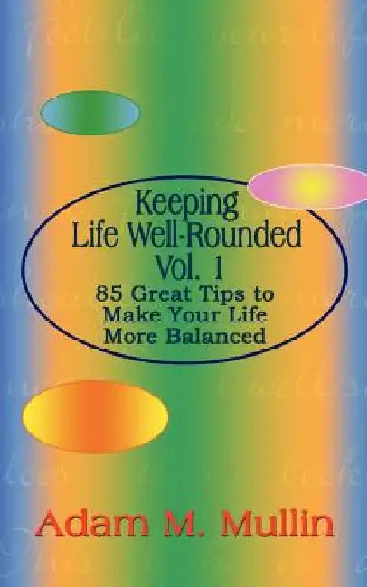 Keeping Life Well-Rounded Vol. 1: 85 Great Tips to Make Your Life More Balanced by Adam M. Mullin