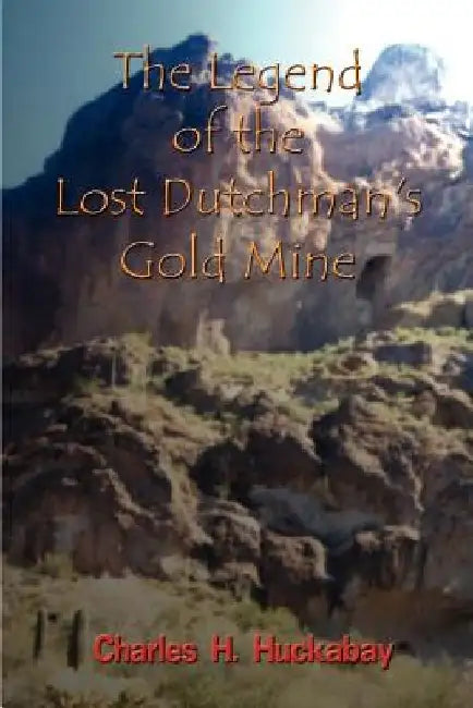 The Legend of the Lost Dutchman's Gold Mine by Charles H. Huckabay