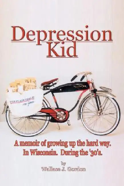 Depression Kid: A memoir of growing up the hard way. In Wisconsin. During the '30's. by Wallace J. Gordon