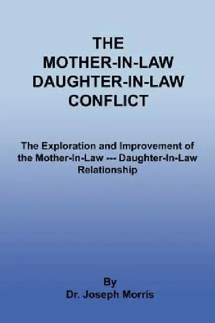 The Mother-In-Law Daughter-In-Law Conflict: The Exploration and Improvement of the Mother-In-Law --- Daughter-In-Law Relationship by Joseph Morris