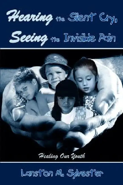 Hearing the Silent Cry, Seeing the Invisible Pain: Healing Our Youth by Lanston M. Sylvester
