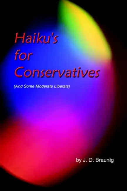 Haiku's for Conservatives: (And Some Moderate Liberals) by J. D. Braunig