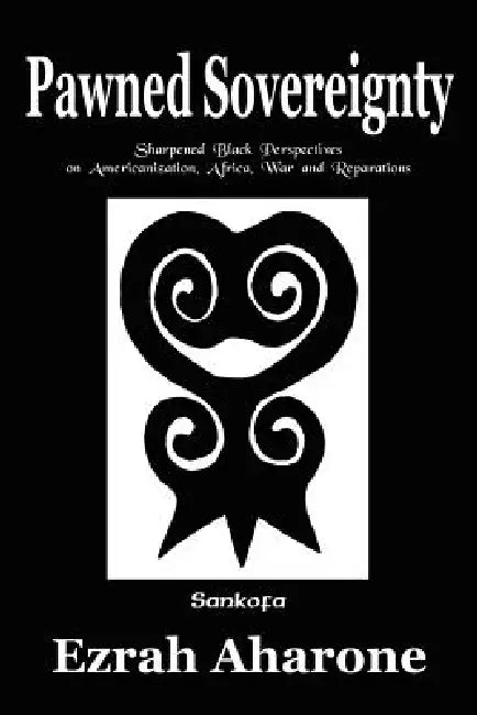 Pawned Sovereignty: Sharpened Black Perspectives on Americanization, Africa, War and Reparations by Ezrah Aharone