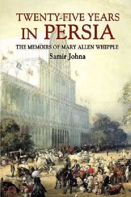 Twenty-Five Years in Persia: The Memoirs of Mary Allen Whipple by Samir Johna
