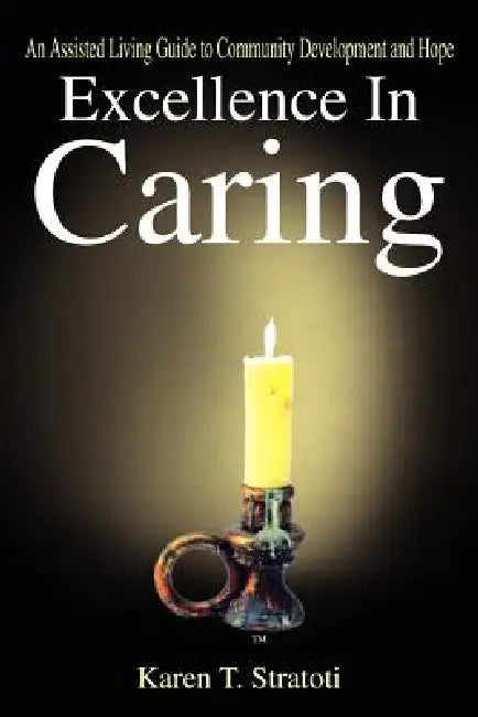 Excellence In Caring: An Assisted Living Guide to Community Development and Hope by Karen T. Stratoti