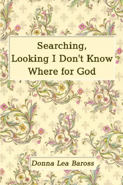 Searching, Looking I Don't Know Where for God by Donna Lea Baross