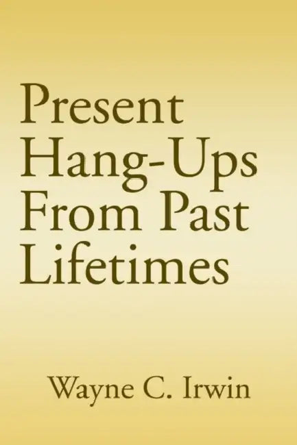 Present Hang-Ups From Past Lifetimes by Wayne C. Irwin