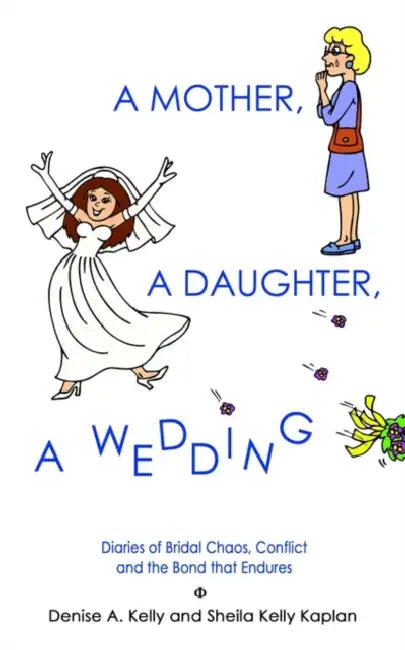 A Mother, a Daughter, a Wedding: Diaries of Bridal Chaos, Conflict and the Bond that Endures by Denise A. Kelly, Sheila Kelly Kaplan