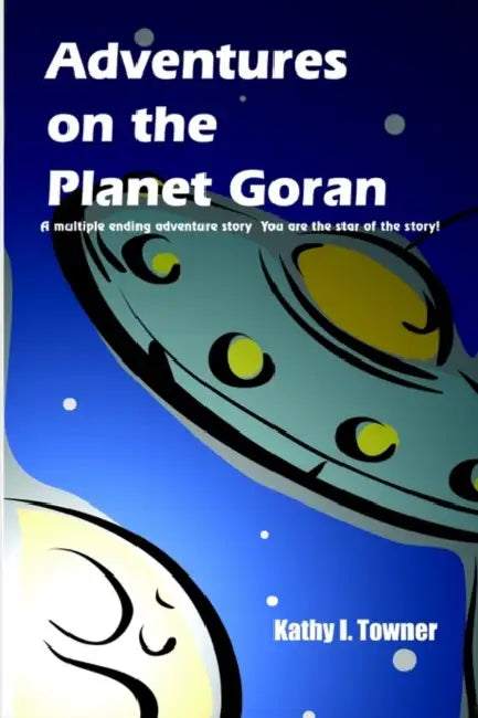 Adventures on the Planet Goran: A multiple ending adventure story You are the star of the story! by Kathy I. Towner