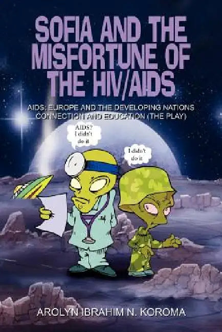 Sofia and the Misfortune of the HIV/AIDS: Aids: Europe and the Developing Nations Connection and Education (the Play) by Arolyn Ibrahim N. Koroma