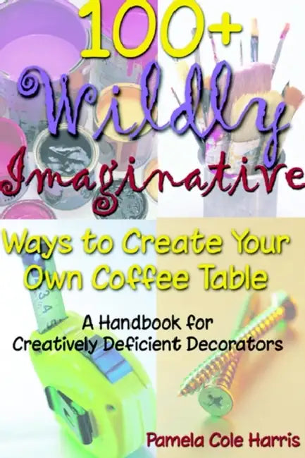 100+ Wildly Imaginative Ways to Create Your Own Coffee Table: A Handbook for Creatively Deficient Decorators by Pamela Cole Harris