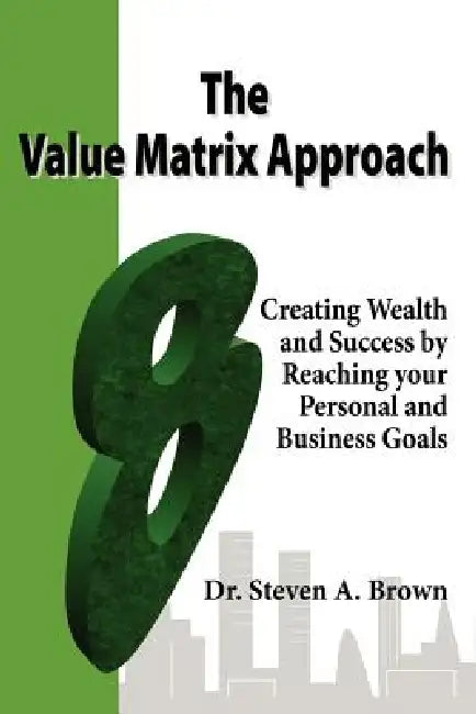 The Value Matrix Approach, Creating Wealth and Success by Reaching Your Personal and Business Goals by Steven Brown