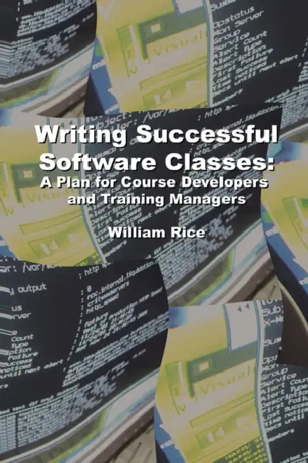 Writing Successful Software Classes: A Plan for Course Developers and Training Managers by William Rice