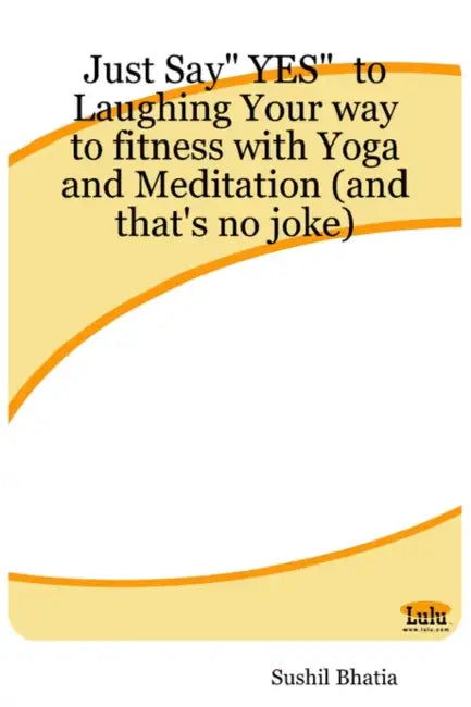 Just Say Yes to Laughing Your Way to Fitness with Yoga and Meditation (and That's No Joke) by Sushil Bhatia