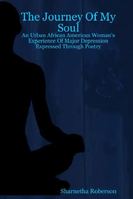 The Journey Of My Soul - An Urban African American Woman's Experience Of Major Depression Expressed Through Poetry by Sharnetha Roberson