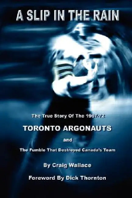 A Slip in the Rain, the True Story of the 1967-72 Toronto Argonauts and the Fumble That Killed Canada's Team by Craig Wallace