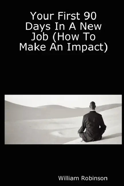 Your First 90 Days in a New Job (How to Make an Impact) by William Robinson