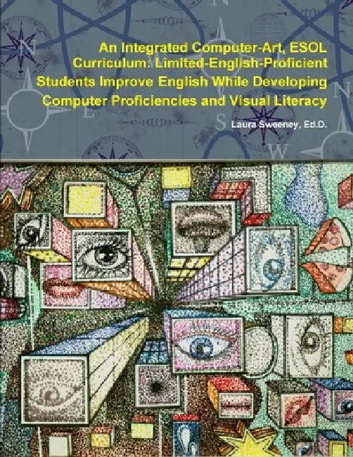 An Integrated Computer-Art ESOL Curriculum: Limited-English-Proficient Students Improve English While Developing Computer Proficiencies and Visual Lit by Ed D. Laura Sweeney