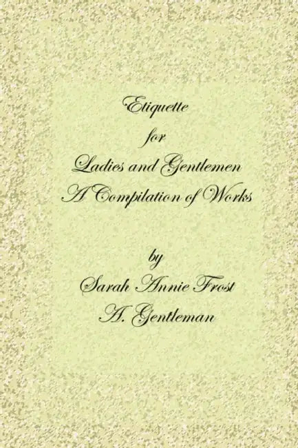 Etiquette for Ladies and Gentlemen: A Compilation of Frost's Laws and by Laws of American Society and a Gentleman's Laws of Etiquette by Alexandra Dallas Sharp, Sarah Annie Frost, A. Gentleman