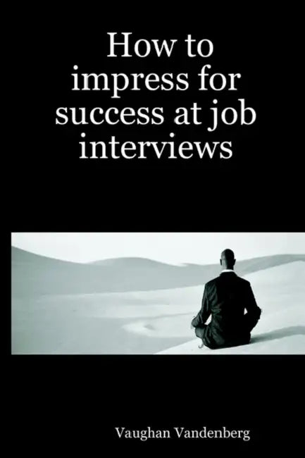 How to Impress for Success at Job Interviews by Vaughan Vandenberg