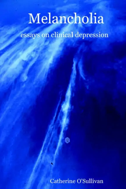 Melancholia: Essays on Clinical Depression by Catherine O'Sullivan