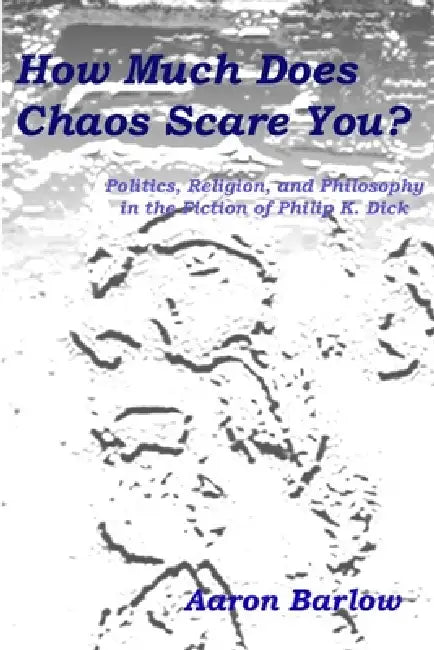 How Much Does Chaos Scare You?: Politics, Religion, and Philosophy in the Fiction of Philip K. Dick by Aaron Barlow