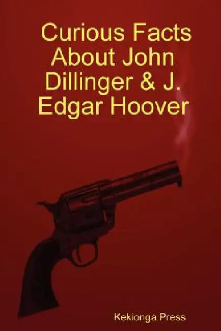 Curious Facts about John Dillinger & J. Edgar Hoover by Kekionga Press