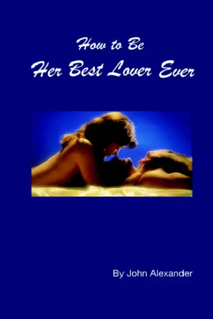 How to Be Her Best Lover Ever by John Alexander