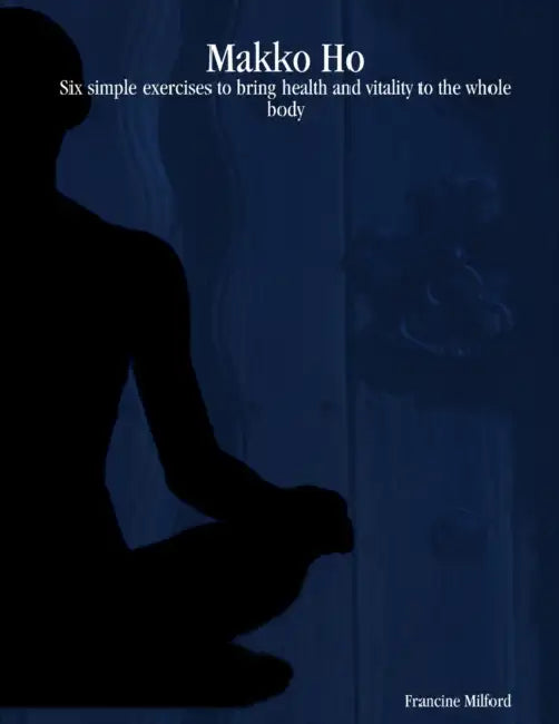 Makko Ho: Six simple exercises to bring health and vitality to the whole body by Francine Milford