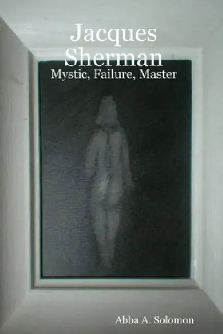 Jacques Sherman: Mystic, Failure, Master by Abba A. Solomon