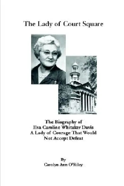The Lady of Court Square The Biography of Eva Caroline Whitaker Davis A Lady of Courage That Would Not Accept Defeat by Carolyn Ann O'Riley