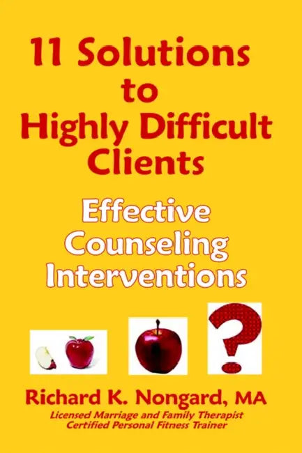 11 Solutions to Highly Difficult Clients: Effective Counseling Interventions by Richard K. Nongard