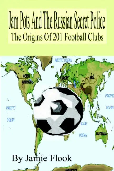Jam Pots and the Russian Secret Police: The Origins of 201 Football Clubs by Jamie Flook