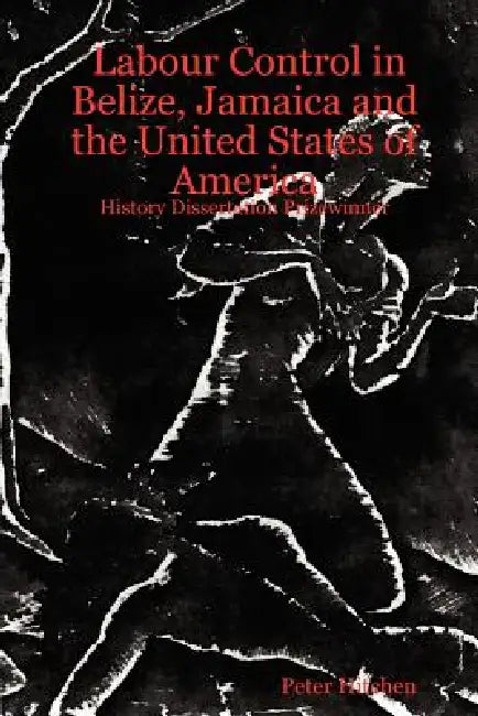 Labour Control in Belize, Jamaica and the United States of America: History Dissertation Prizewinner by Peter Hitchen
