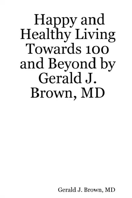 Happy and Healthy Living Towards 100 and Beyond by Gerald J. Brown, MD by Gerald J. Brown
