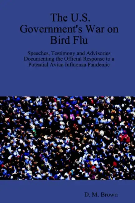 The U.S. Government's War on Bird Flu: Speeches, Testimony and Advisories Documenting the Official Response to a Potential Avian Influenza Pandemic by D. M. Brown