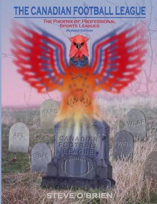 The Canadian Football League: The Phoenix of Professional Sports Leagues (Revised Edition) by Steve O'Brien