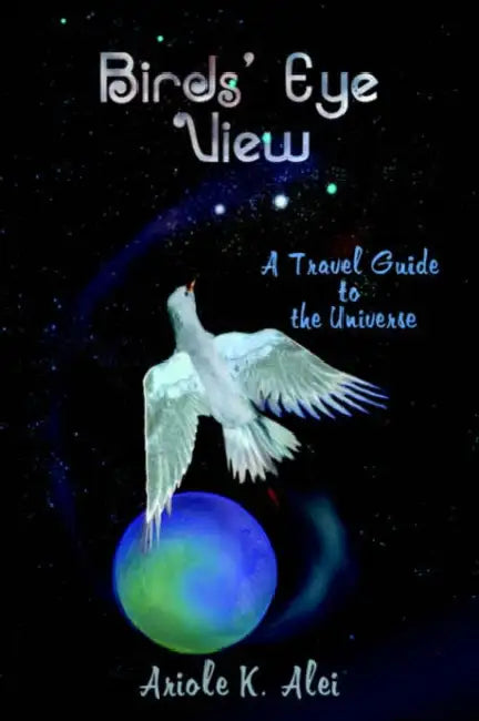 Birds' Eye View - A Travel Guide to the Universe by Ariole K. Alei